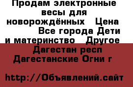 Продам электронные весы для новорождённых › Цена ­ 1 500 - Все города Дети и материнство » Другое   . Дагестан респ.,Дагестанские Огни г.